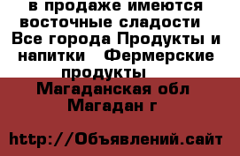 в продаже имеются восточные сладости - Все города Продукты и напитки » Фермерские продукты   . Магаданская обл.,Магадан г.